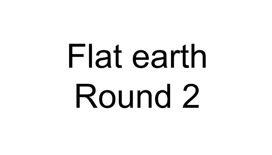 Flat Earth - Round 2 & 3